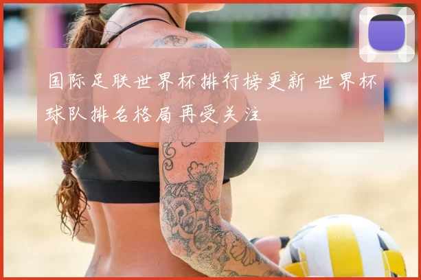 国际足联世界杯排行榜更新 世界杯球队排名格局再受关注