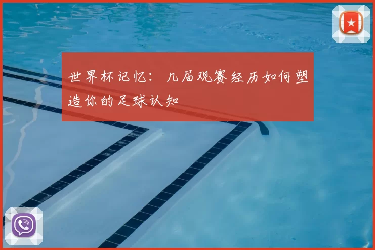 世界杯记忆：几届观赛经历如何塑造你的足球认知