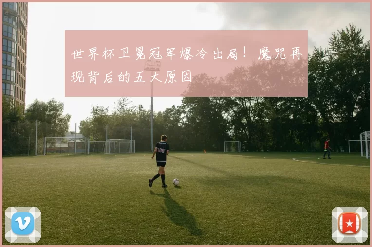 世界杯卫冕冠军爆冷出局！魔咒再现背后的五大原因