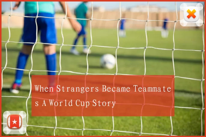 When Strangers Became Teammates A World Cup Story