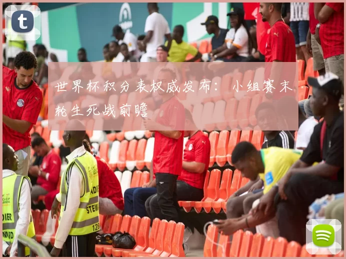 世界杯积分表权威发布：小组赛末轮生死战前瞻
