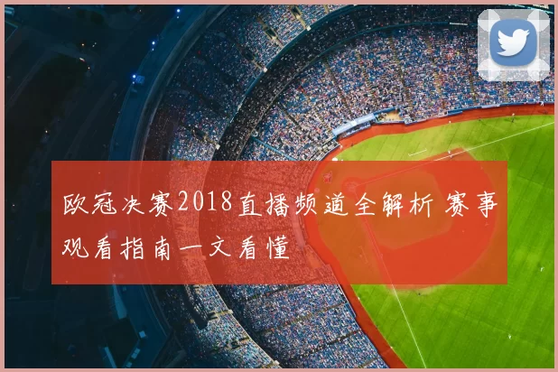 欧冠决赛2018直播频道全解析 赛事观看指南一文看懂