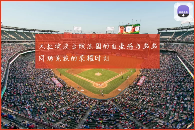 大杜埃谈击败法国的自豪感与弟弟同场竞技的荣耀时刻