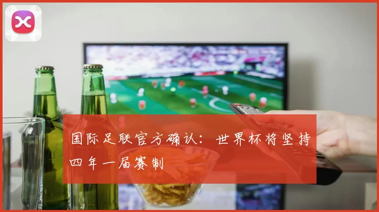 国际足联官方确认:世界杯将坚持四年一届赛制