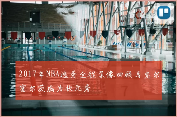 2017年NBA选秀全程录像回顾马克尔富尔茨成为状元秀