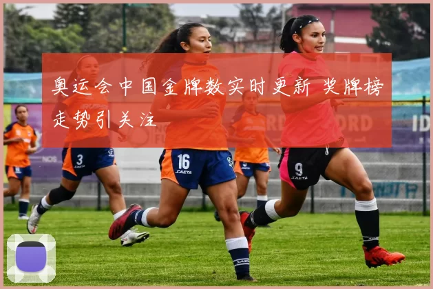奥运会中国金牌数实时更新 奖牌榜走势引关注