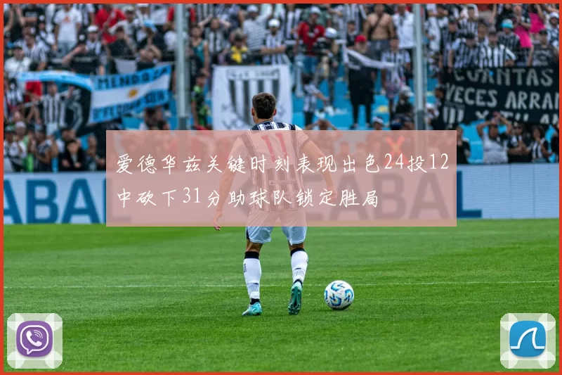 爱德华兹关键时刻表现出色24投12中砍下31分助球队锁定胜局