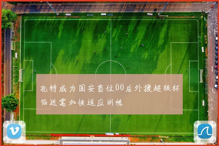 孔特成为国安首位00后外援超级杯临近需加快适应训练