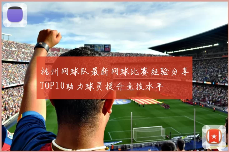 杭州网球队最新网球比赛经验分享TOP10助力球员提升竞技水平