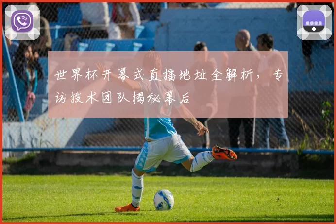 世界杯开幕式直播地址全解析，专访技术团队揭秘幕后