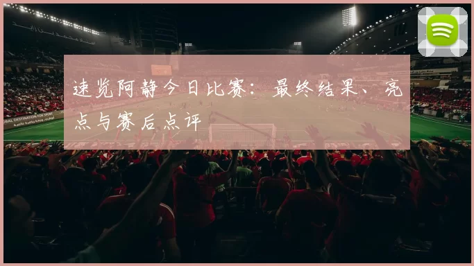 速览阿静今日比赛:最终结果、亮点与赛后点评