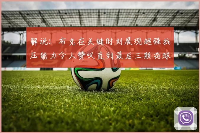 解说：布克在关键时刻展现超强抗压能力令人赞叹直到最后三颗花球前