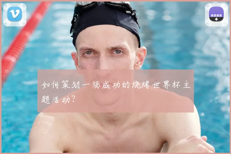 如何策划一场成功的烧烤世界杯主题活动？