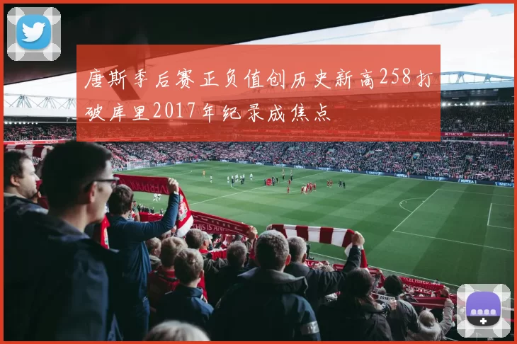 唐斯季后赛正负值创历史新高258打破库里2017年纪录成焦点