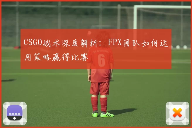 CSGO战术深度解析:FPX团队如何运用策略赢得比赛