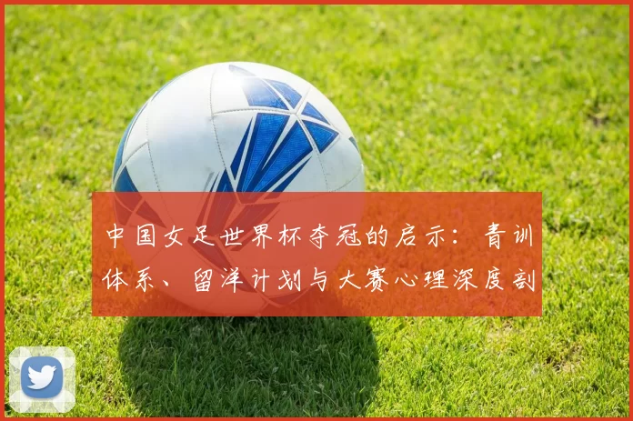 中国女足世界杯夺冠的启示:青训体系、留洋计划与大赛心理深度剖析