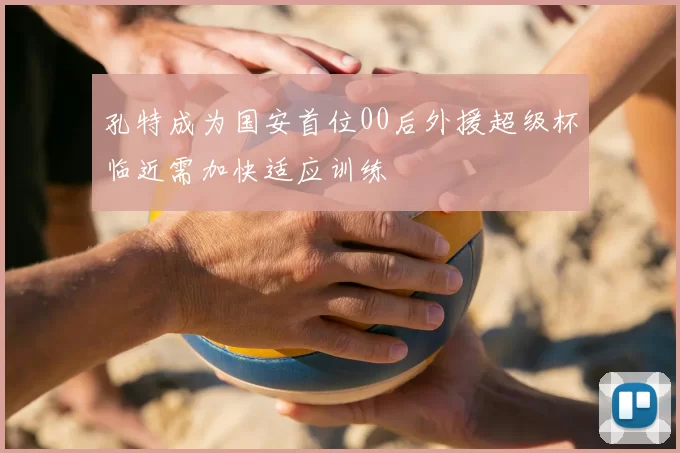 孔特成为国安首位00后外援超级杯临近需加快适应训练
