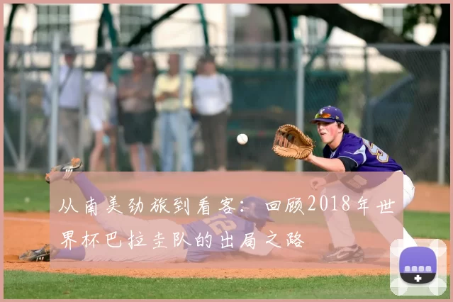 从南美劲旅到看客:回顾2018年世界杯巴拉圭队的出局之路