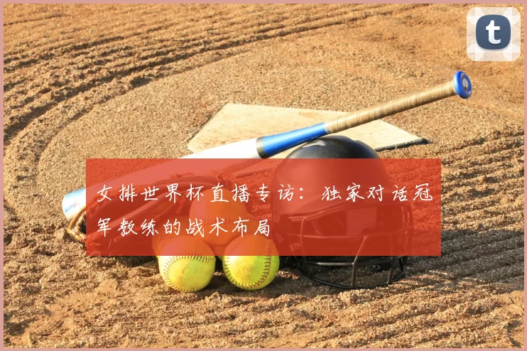 女排世界杯直播专访:独家对话冠军教练的战术布局