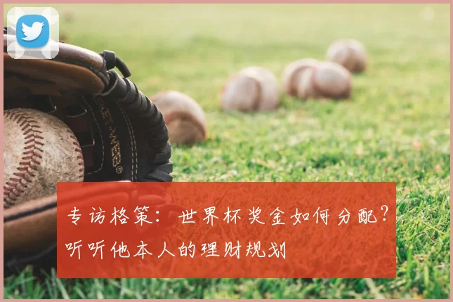 专访格策：世界杯奖金如何分配？听听他本人的理财规划