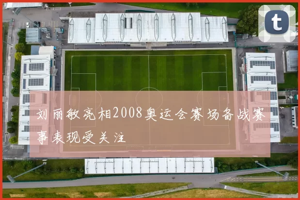 刘丽敏亮相2008奥运会赛场备战赛事表现受关注