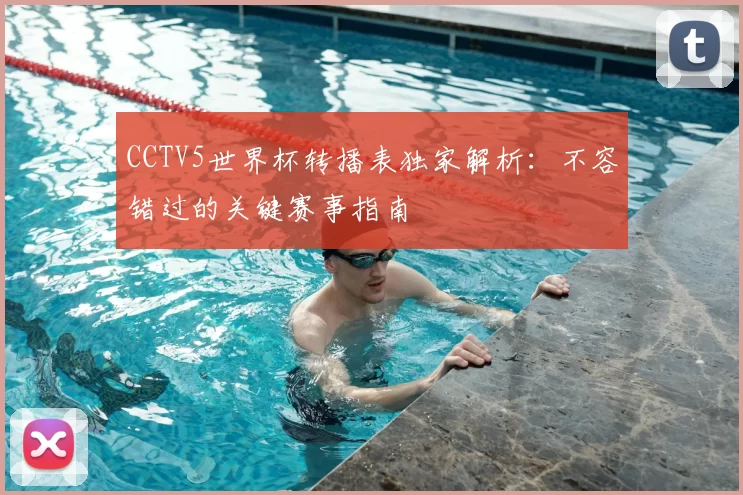 CCTV5世界杯转播表独家解析:不容错过的关键赛事指南