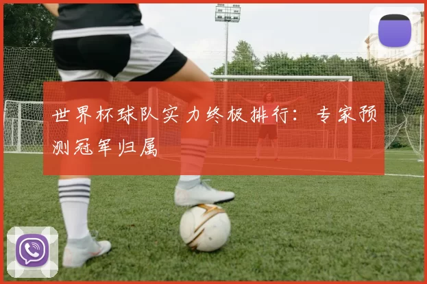 世界杯球队实力终极排行:专家预测冠军归属