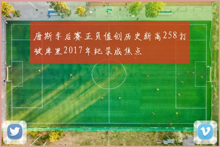 唐斯季后赛正负值创历史新高258打破库里2017年纪录成焦点