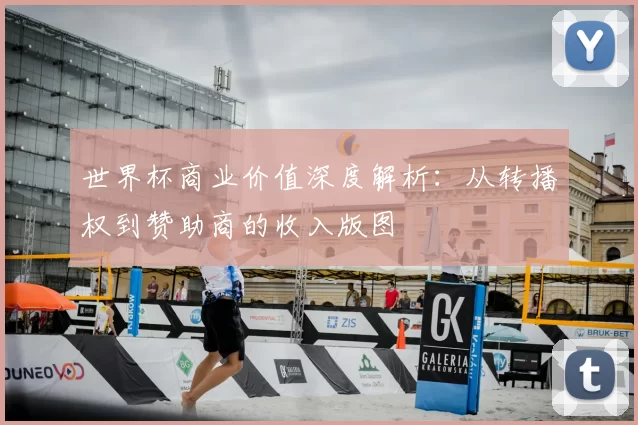 世界杯商业价值深度解析：从转播权到赞助商的收入版图
