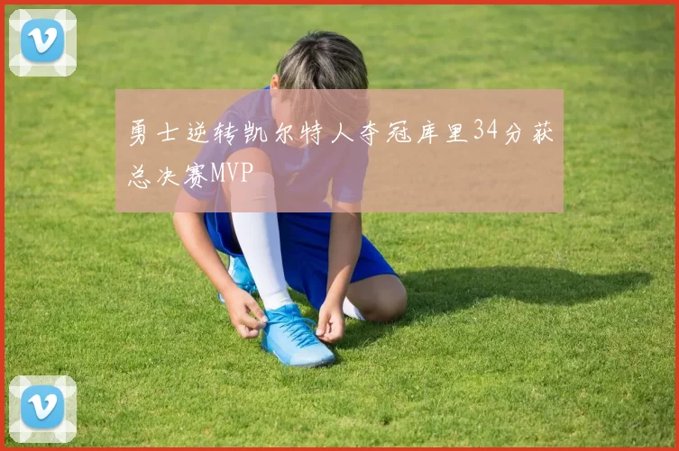 勇士逆转凯尔特人夺冠库里34分获总决赛MVP