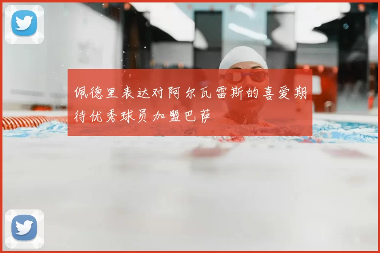 佩德里表达对阿尔瓦雷斯的喜爱期待优秀球员加盟巴萨