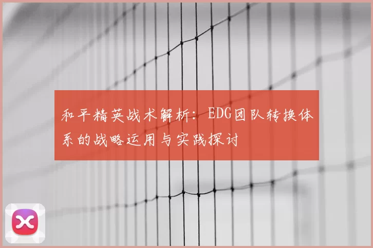 和平精英战术解析:EDG团队转换体系的战略运用与实践探讨