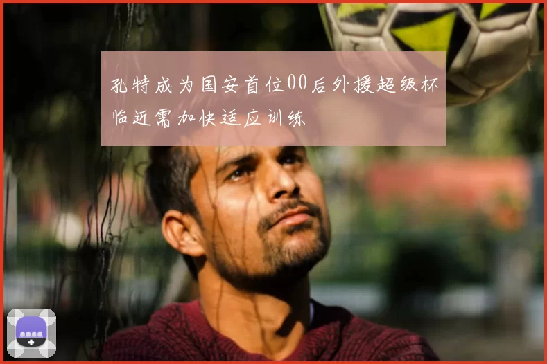 孔特成为国安首位00后外援超级杯临近需加快适应训练