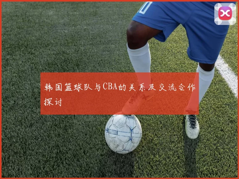 韩国篮球队与CBA的关系及交流合作探讨
