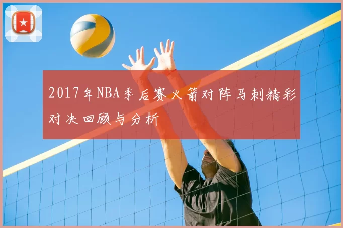 2017年NBA季后赛火箭对阵马刺精彩对决回顾与分析