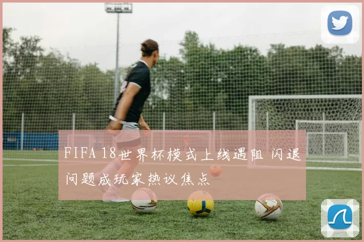 FIFA 18世界杯模式上线遇阻 闪退问题成玩家热议焦点