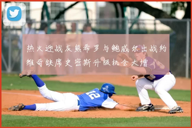 热火迎战灰熊希罗与鲍威尔出战约维奇缺席史密斯升级机会大增