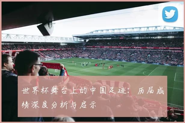 世界杯舞台上的中国足迹：历届成绩深度分析与启示