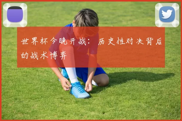 世界杯今晚开战:历史性对决背后的战术博弈